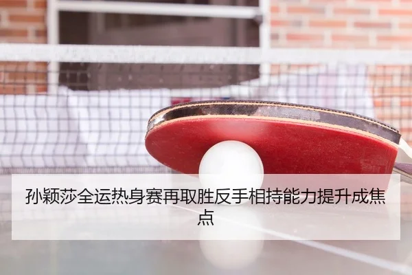 孙颖莎全运热身赛再取胜反手相持能力提升成焦点（bet365 deposit bonus）