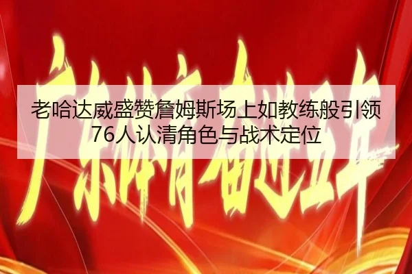 老哈达威盛赞詹姆斯场上如教练般引领76人认清角色与战术定位 - bet365 deposit bonus
