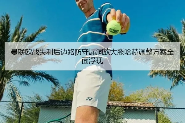 曼联欧战失利后边路防守漏洞放大滕哈赫调整方案全面浮现 - bet365 deposit bonus