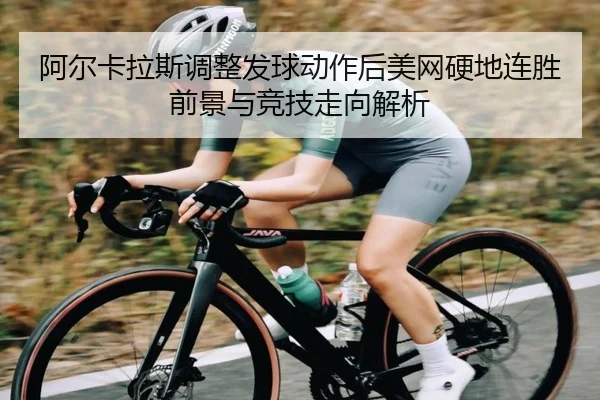阿尔卡拉斯调整发球动作后美网硬地连胜前景与竞技走向解析 - bet365 deposit bonus