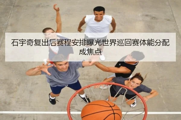 石宇奇复出后赛程安排曝光世界巡回赛体能分配成焦点 - bet365 deposit bonus