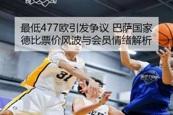 最低477欧引发争议 巴萨国家德比票价风波与会员情绪解析 - bet365depositbonus